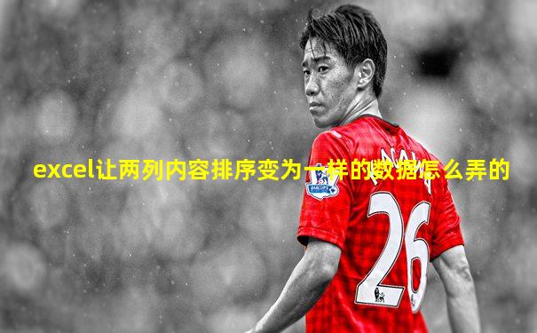 excel让两列内容排序变为一样的数据怎么弄的