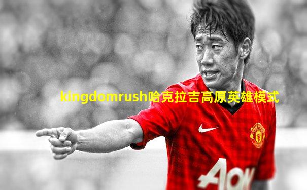 kingdomrush哈克拉吉高原英雄模式