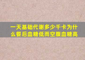 一天基础代谢多少千卡为什么餐后血糖低而空腹血糖高