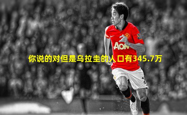 你说的对但是乌拉圭的人口有345.7万