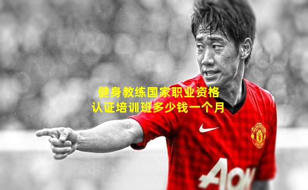 健身教练国家职业资格认证培训班多少钱一个月