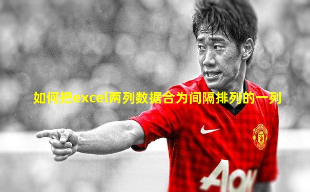 如何把excel两列数据合为间隔排列的一列