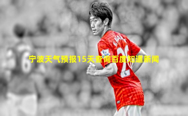 宁波天气预报15天查询百度知道新闻