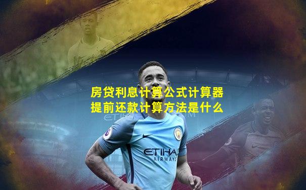 房贷利息计算公式计算器提前还款计算方法是什么