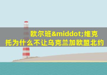 欧尔班·维克托为什么不让乌克兰加欧盟北约