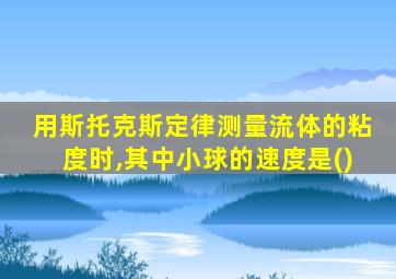 用斯托克斯定律测量流体的粘度时,其中小球的速度是()