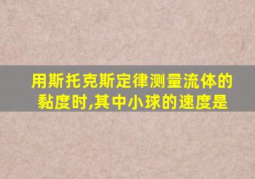 用斯托克斯定律测量流体的黏度时,其中小球的速度是