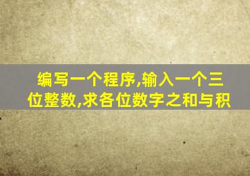 编写一个程序,输入一个三位整数,求各位数字之和与积