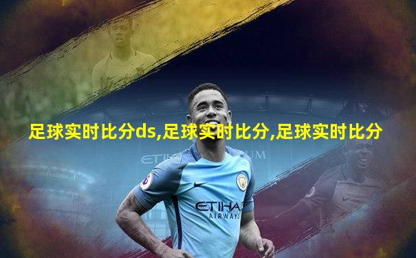 足球实时比分ds,足球实时比分,足球实时比分
