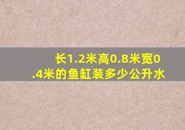 长1.2米高0.8米宽0.4米的鱼缸装多少公升水