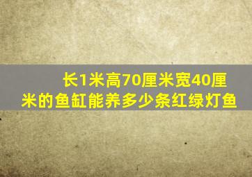 长1米高70厘米宽40厘米的鱼缸能养多少条红绿灯鱼