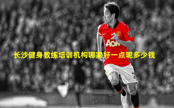 长沙健身教练培训机构哪家好一点呢多少钱