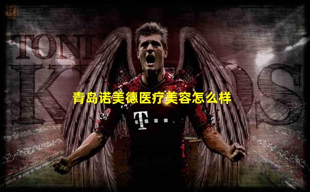 青岛诺美德医疗美容怎么样