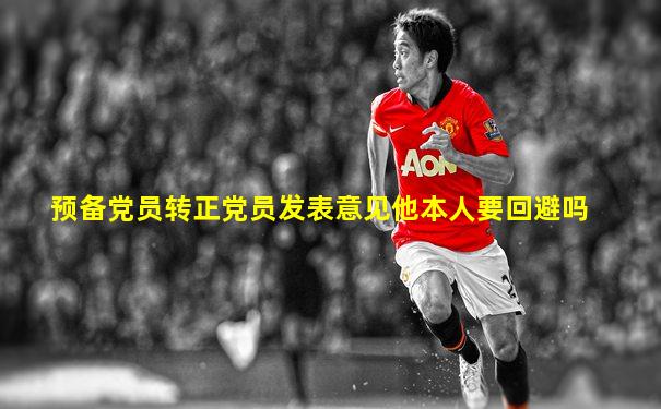预备党员转正党员发表意见他本人要回避吗