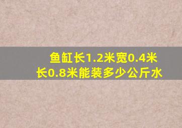 鱼缸长1.2米宽0.4米长0.8米能装多少公斤水