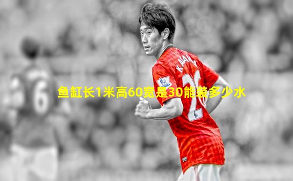 鱼缸长1米高60宽是30能装多少水
