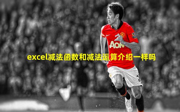 excel减法函数和减法运算介绍一样吗