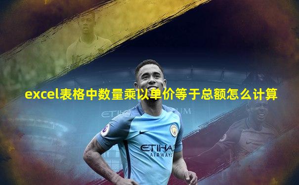 excel表格中数量乘以单价等于总额怎么计算