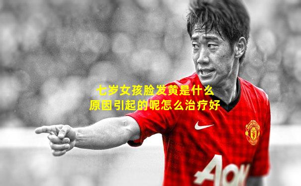 七岁女孩脸发黄是什么原因引起的呢怎么治疗好