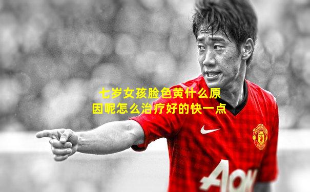 七岁女孩脸色黄什么原因呢怎么治疗好的快一点
