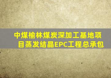 中煤榆林煤炭深加工基地项目蒸发结晶EPC工程总承包