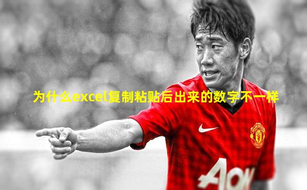 为什么excel复制粘贴后出来的数字不一样