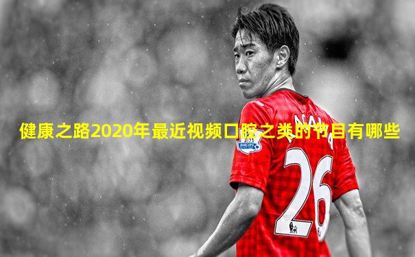 健康之路2020年最近视频口腔之类的节目有哪些