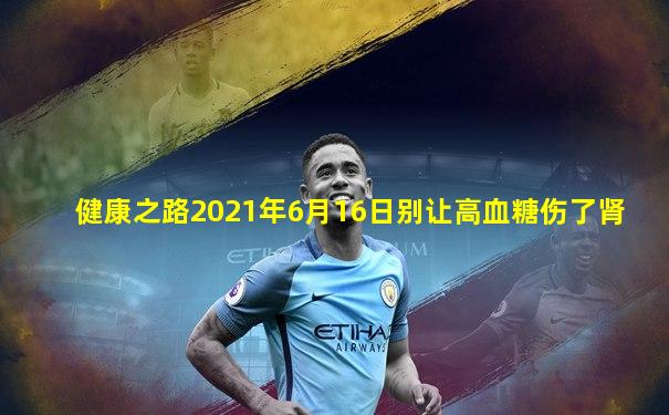 健康之路2021年6月16日别让高血糖伤了肾