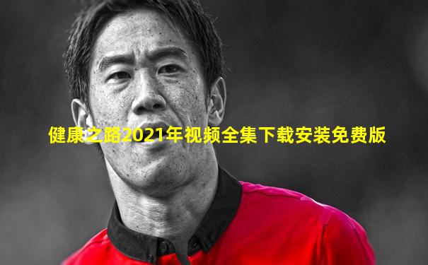 健康之路2021年视频全集下载安装免费版