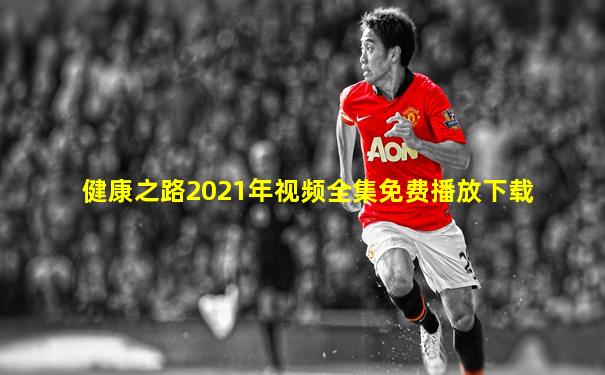 健康之路2021年视频全集免费播放下载