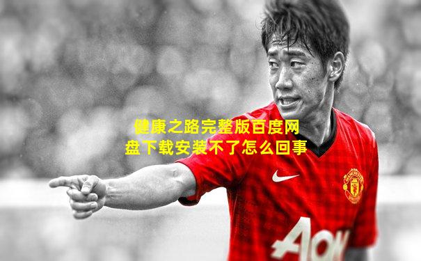 健康之路完整版百度网盘下载安装不了怎么回事
