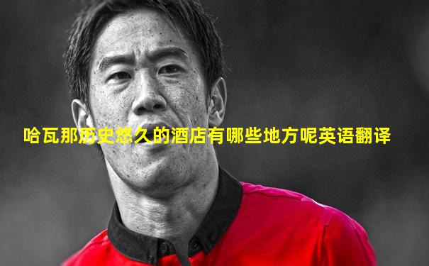 哈瓦那历史悠久的酒店有哪些地方呢英语翻译