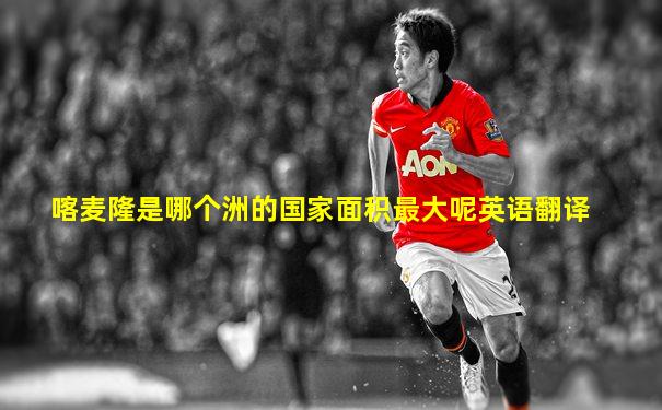 喀麦隆是哪个洲的国家面积最大呢英语翻译