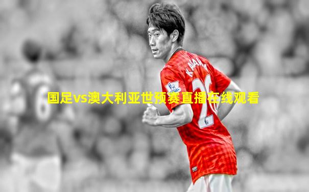 国足vs澳大利亚世预赛直播在线观看
