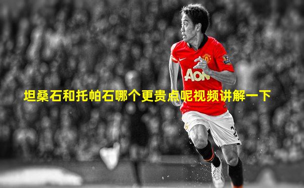 坦桑石和托帕石哪个更贵点呢视频讲解一下