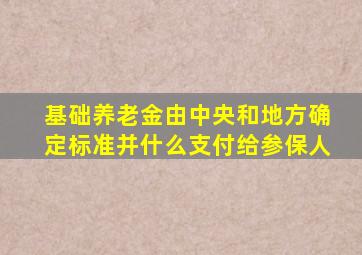 基础养老金由中央和地方确定标准并什么支付给参保人