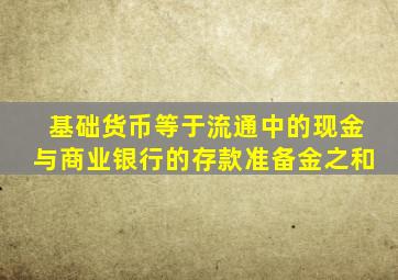 基础货币等于流通中的现金与商业银行的存款准备金之和