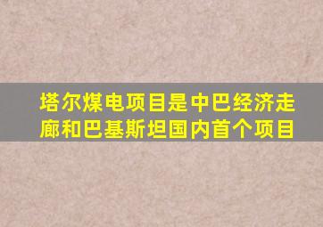塔尔煤电项目是中巴经济走廊和巴基斯坦国内首个项目
