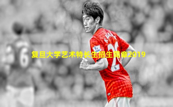 复旦大学艺术特长生招生简章2019