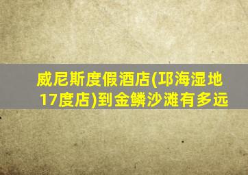 威尼斯度假酒店(邛海湿地17度店)到金鳞沙滩有多远