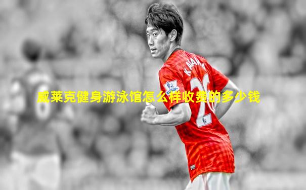 威莱克健身游泳馆怎么样收费的多少钱