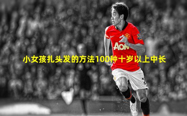 小女孩扎头发的方法100种十岁以上中长