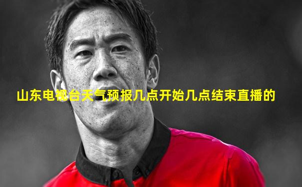 山东电视台天气预报几点开始几点结束直播的