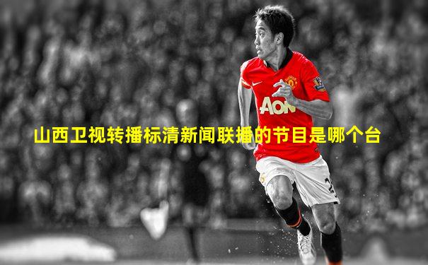 山西卫视转播标清新闻联播的节目是哪个台