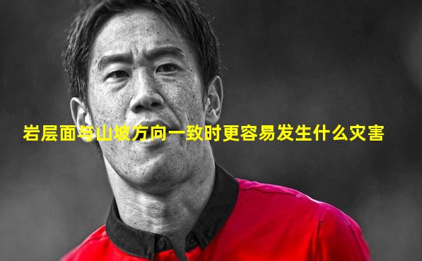 岩层面与山坡方向一致时更容易发生什么灾害