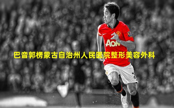 巴音郭楞蒙古自治州人民医院整形美容外科