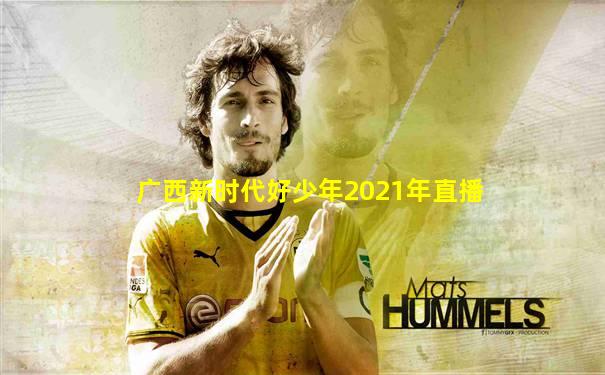 广西新时代好少年2021年直播