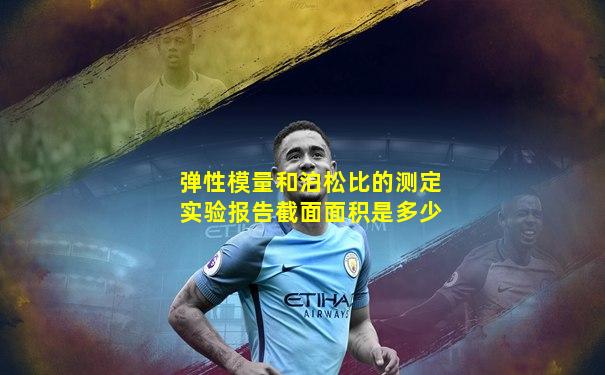 弹性模量和泊松比的测定实验报告截面面积是多少