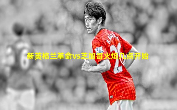 新英格兰革命vs芝加哥火焰几点开始