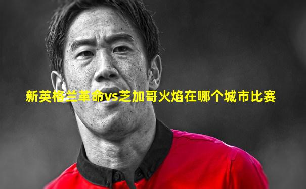 新英格兰革命vs芝加哥火焰在哪个城市比赛
